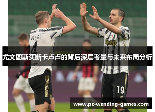 尤文图斯买断卡卢卢的背后深层考量与未来布局分析