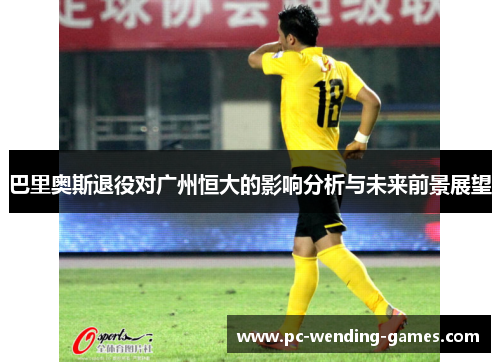 巴里奥斯退役对广州恒大的影响分析与未来前景展望