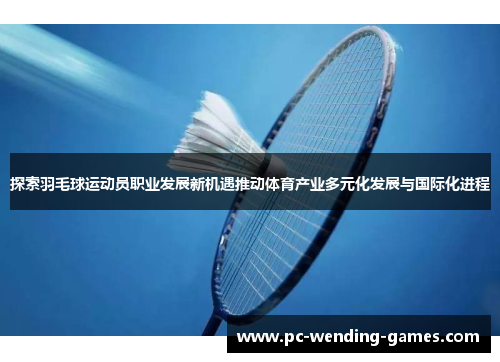 探索羽毛球运动员职业发展新机遇推动体育产业多元化发展与国际化进程 探索羽毛球运动员职业发展新机遇推动体育产业多元化发展与国际化进程
