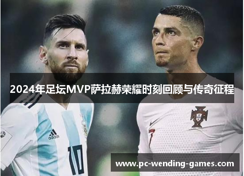 2024年足坛MVP萨拉赫荣耀时刻回顾与传奇征程
