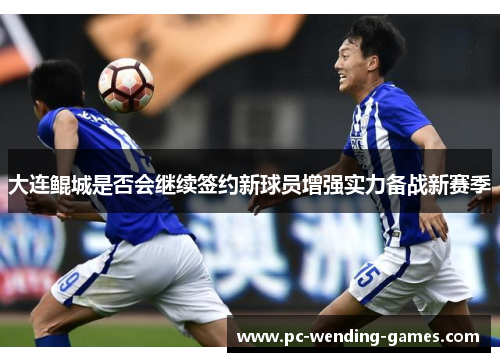 大连鲲城是否会继续签约新球员增强实力备战新赛季 大连鲲城是否会继续签约新球员增强实力备战新赛季