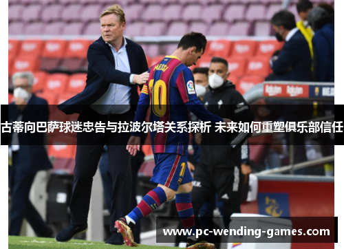 古蒂向巴萨球迷忠告与拉波尔塔关系探析 未来如何重塑俱乐部信任