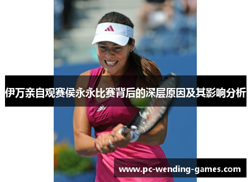 伊万亲自观赛侯永永比赛背后的深层原因及其影响分析