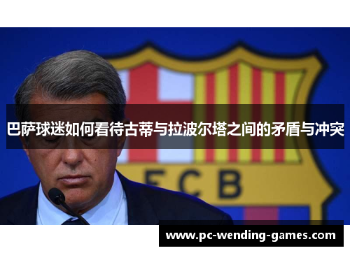 巴萨球迷如何看待古蒂与拉波尔塔之间的矛盾与冲突