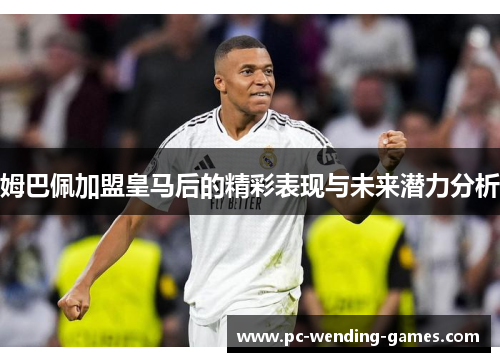 姆巴佩加盟皇马后的精彩表现与未来潜力分析