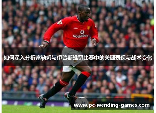 如何深入分析富勒姆与伊普斯维奇比赛中的关键表现与战术变化