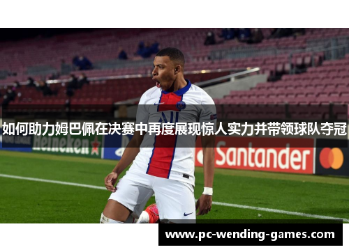 如何助力姆巴佩在决赛中再度展现惊人实力并带领球队夺冠 如何助力姆巴佩在决赛中再度展现惊人实力并带领球队夺冠