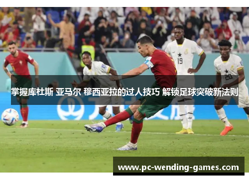 掌握库杜斯 亚马尔 穆西亚拉的过人技巧 解锁足球突破新法则 掌握库杜斯 亚马尔 穆西亚拉的过人技巧 解锁足球突破新法则