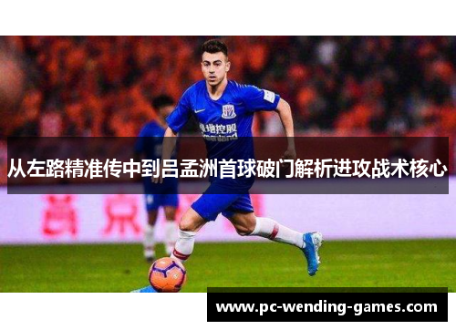 从左路精准传中到吕孟洲首球破门解析进攻战术核心 从左路精准传中到吕孟洲首球破门解析进攻战术核心
