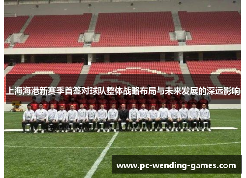 上海海港新赛季首签对球队整体战略布局与未来发展的深远影响 上海海港新赛季首签对球队整体战略布局与未来发展的深远影响
