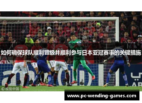 如何确保球队顺利晋级并顺利参与日本亚冠赛事的关键措施 如何确保球队顺利晋级并顺利参与日本亚冠赛事的关键措施