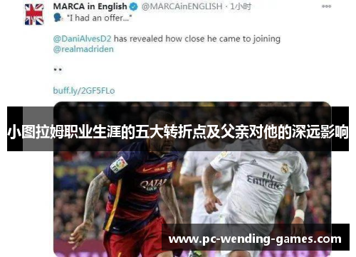 小图拉姆职业生涯的五大转折点及父亲对他的深远影响 小图拉姆职业生涯的五大转折点及父亲对他的深远影响