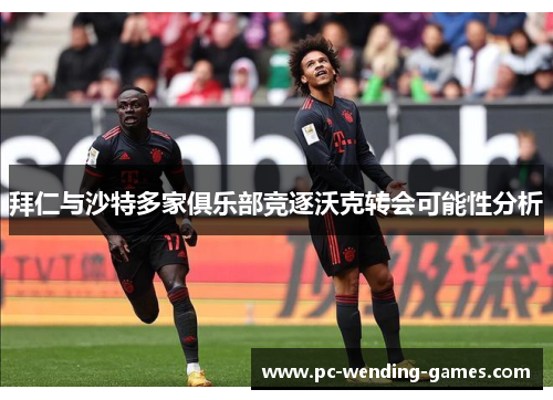 拜仁与沙特多家俱乐部竞逐沃克转会可能性分析