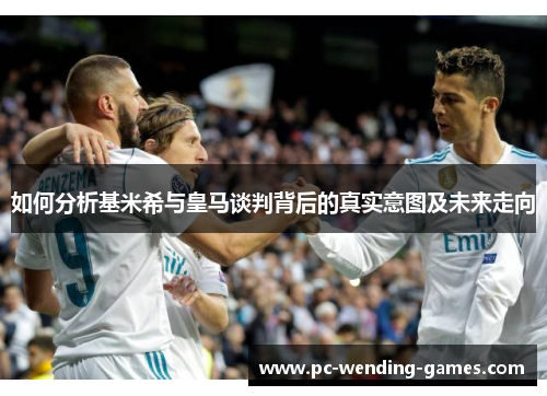 如何分析基米希与皇马谈判背后的真实意图及未来走向 如何分析基米希与皇马谈判背后的真实意图及未来走向