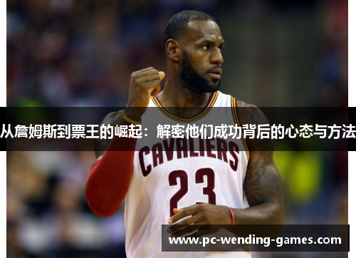 从詹姆斯到票王的崛起:解密他们成功背后的心态与方法 从詹姆斯到票王的崛起:解密他们成功背后的心态与方法