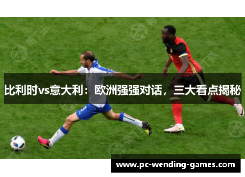 比利时vs意大利:欧洲强强对话,三大看点揭秘 比利时vs意大利:欧洲强强对话,三大看点揭秘