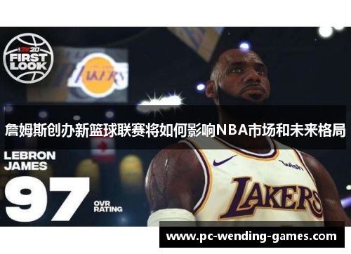 詹姆斯创办新篮球联赛将如何影响NBA市场和未来格局