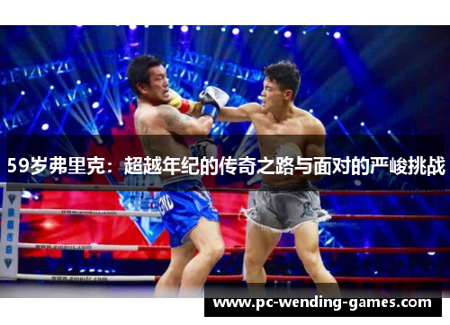 59岁弗里克:超越年纪的传奇之路与面对的严峻挑战 59岁弗里克:超越年纪的传奇之路与面对的严峻挑战