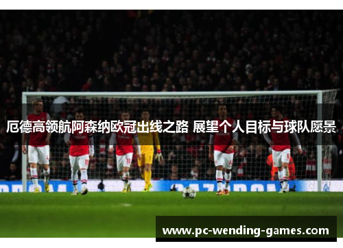 厄德高领航阿森纳欧冠出线之路 展望个人目标与球队愿景 厄德高领航阿森纳欧冠出线之路 展望个人目标与球队愿景