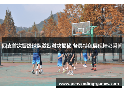 四支首次晋级球队激烈对决揭秘 各具特色展现精彩瞬间