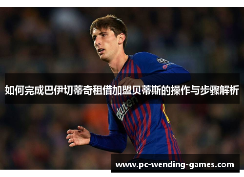 如何完成巴伊切蒂奇租借加盟贝蒂斯的操作与步骤解析