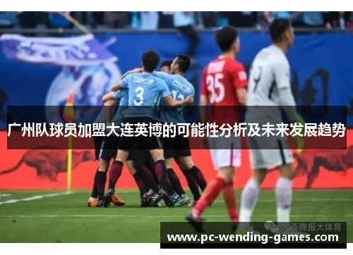 广州队球员加盟大连英博的可能性分析及未来发展趋势
