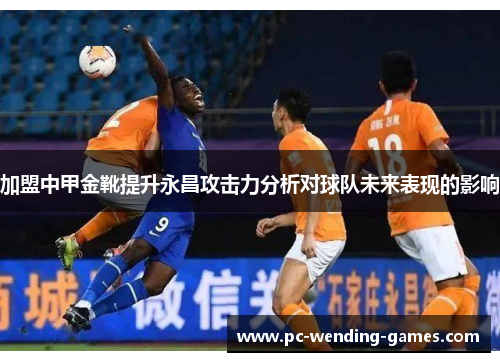 加盟中甲金靴提升永昌攻击力分析对球队未来表现的影响