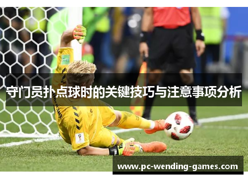 守门员扑点球时的关键技巧与注意事项分析 守门员扑点球时的关键技巧与注意事项分析
