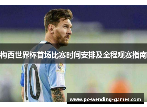 梅西世界杯首场比赛时间安排及全程观赛指南