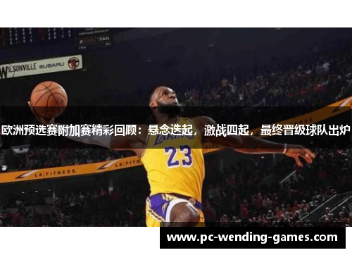 欧洲预选赛附加赛精彩回顾:悬念迭起,激战四起,最终晋级球队出炉 欧洲预选赛附加赛精彩回顾:悬念迭起,激战四起,最终晋级球队出炉
