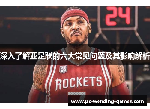 深入了解亚足联的六大常见问题及其影响解析