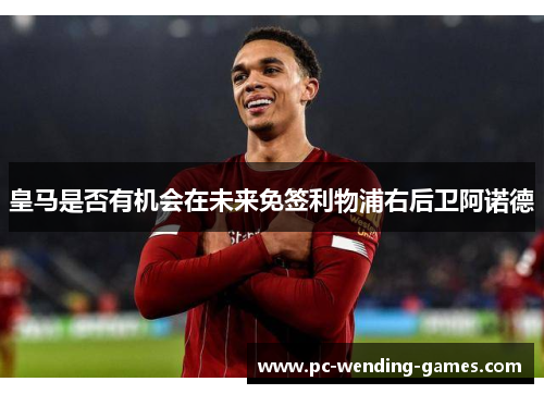 皇马是否有机会在未来免签利物浦右后卫阿诺德 皇马是否有机会在未来免签利物浦右后卫阿诺德