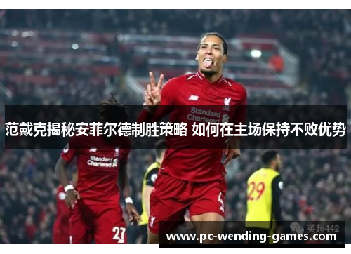范戴克揭秘安菲尔德制胜策略 如何在主场保持不败优势 范戴克揭秘安菲尔德制胜策略 如何在主场保持不败优势