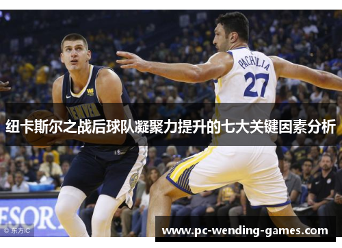 纽卡斯尔之战后球队凝聚力提升的七大关键因素分析 纽卡斯尔之战后球队凝聚力提升的七大关键因素分析