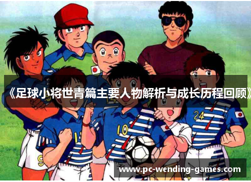《足球小将世青篇主要人物解析与成长历程回顾》