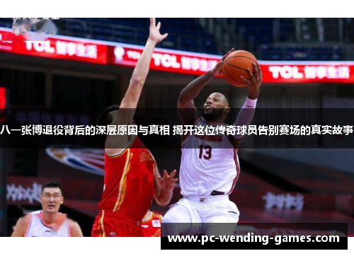 八一张博退役背后的深层原因与真相 揭开这位传奇球员告别赛场的真实故事