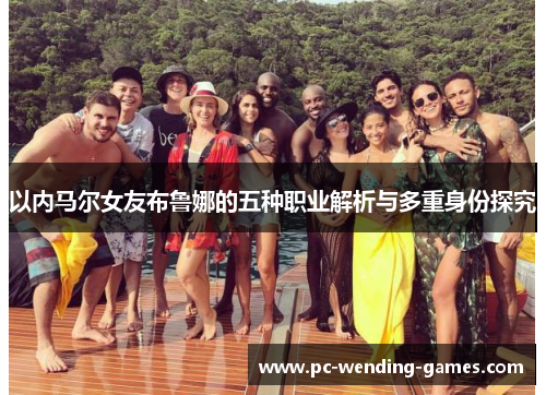 以内马尔女友布鲁娜的五种职业解析与多重身份探究 以内马尔女友布鲁娜的五种职业解析与多重身份探究