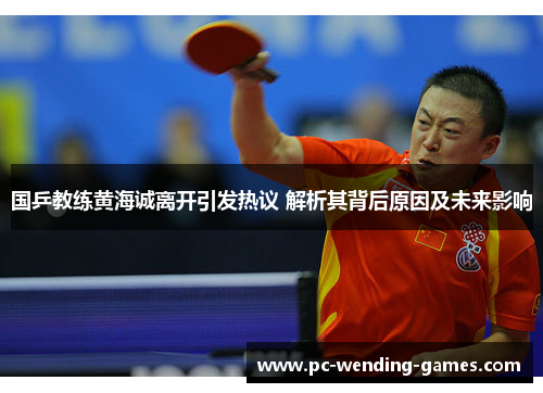 国乒教练黄海诚离开引发热议 解析其背后原因及未来影响 国乒教练黄海诚离开引发热议 解析其背后原因及未来影响