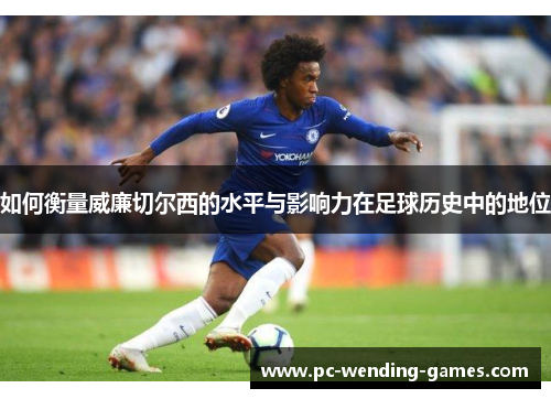 如何衡量威廉切尔西的水平与影响力在足球历史中的地位