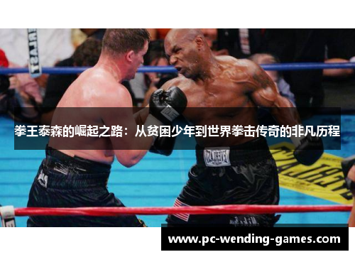 拳王泰森的崛起之路：从贫困少年到世界拳击传奇的非凡历程