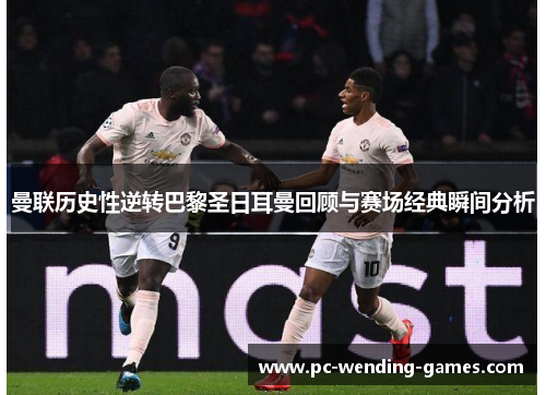 曼联历史性逆转巴黎圣日耳曼回顾与赛场经典瞬间分析 曼联历史性逆转巴黎圣日耳曼回顾与赛场经典瞬间分析