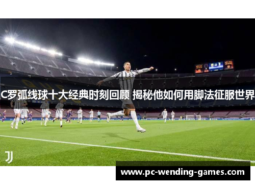 C罗弧线球十大经典时刻回顾 揭秘他如何用脚法征服世界 C罗弧线球十大经典时刻回顾 揭秘他如何用脚法征服世界