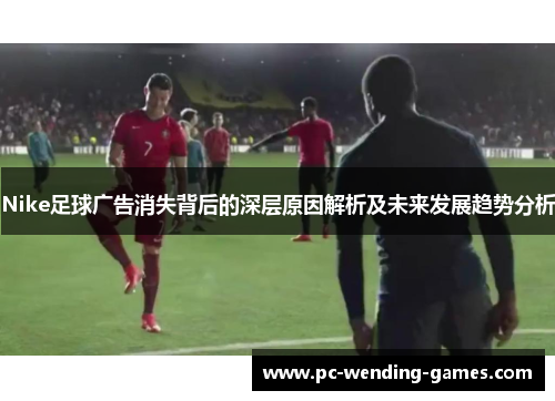 Nike足球广告消失背后的深层原因解析及未来发展趋势分析 Nike足球广告消失背后的深层原因解析及未来发展趋势分析