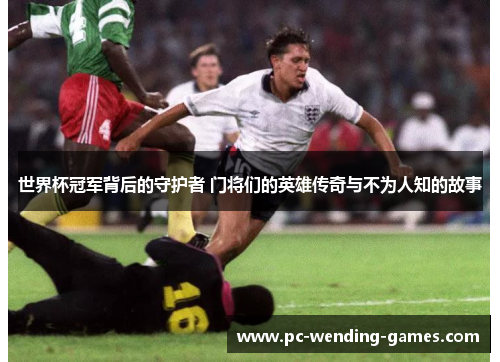 世界杯冠军背后的守护者 门将们的英雄传奇与不为人知的故事