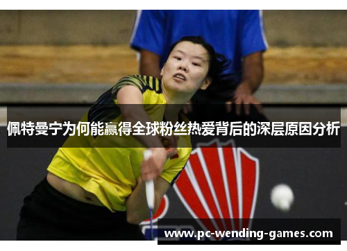 佩特曼宁为何能赢得全球粉丝热爱背后的深层原因分析 佩特曼宁为何能赢得全球粉丝热爱背后的深层原因分析