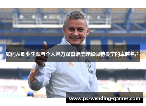 如何从职业生涯与个人魅力双重维度理解佩特曼宁的卓越名声 如何从职业生涯与个人魅力双重维度理解佩特曼宁的卓越名声