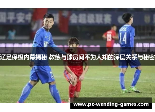 辽足保级内幕揭秘 教练与球员间不为人知的深层关系与秘密