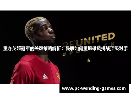 重夺英超冠军的关键策略解析:曼联如何重振雄风挑战顶级对手 重夺英超冠军的关键策略解析:曼联如何重振雄风挑战顶级对手