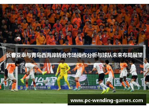 长春亚泰与青岛西海岸转会市场操作分析与球队未来布局展望