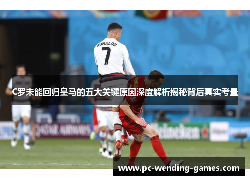 C罗未能回归皇马的五大关键原因深度解析揭秘背后真实考量